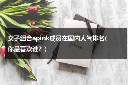 女子组合apink成员在国内人气排名(你最喜欢谁？)（kpop女团排名五代）-第1张图片-九妖电影