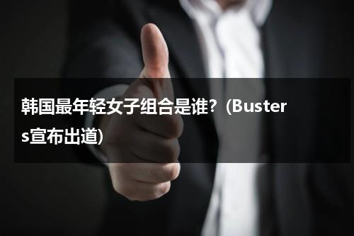 韩国最年轻女子组合是谁？(Busters宣布出道)（韩国最年轻的女歌手）-第1张图片-九妖电影