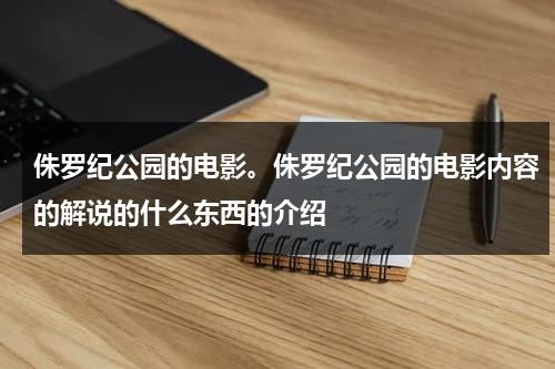 侏罗纪公园的电影。侏罗纪公园的电影内容的解说的什么东西的介绍（侏罗纪公园电影解析）-第1张图片-九妖电影