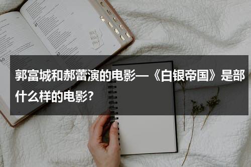 郭富城和郝蕾演的电影—《白银帝国》是部什么样的电影？（白银谷 郭富城）-第1张图片-九妖电影