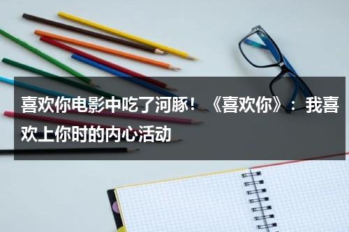 喜欢你电影中吃了河豚！《喜欢你》：我喜欢上你时的内心活动（喜欢你电影剧情介绍）-第1张图片-九妖电影