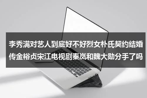 李秀满对艺人到底好不好烈女朴氏契约结婚传金裕贞宋江电视剧秦岚和魏大勋分手了吗（李秀满现在在干嘛）-第1张图片-九妖电影