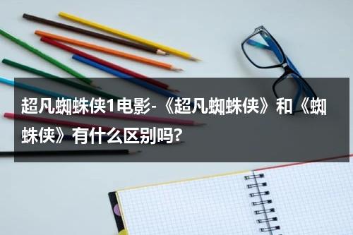 超凡蜘蛛侠1电影-《超凡蜘蛛侠》和《蜘蛛侠》有什么区别吗?（超凡蜘蛛侠与蜘蛛侠故事一样么）-第1张图片-九妖电影