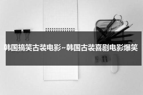 韩国搞笑古装电影~韩国古装喜剧电影爆笑（既好看又搞笑的韩国古装电视剧）-第1张图片-九妖电影