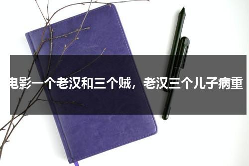 电影一个老汉和三个贼，老汉三个儿子病重（一个老汉一个青年 什么歌）-第1张图片-九妖电影