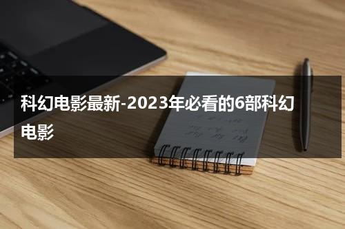 科幻电影最新-2023年必看的6部科幻电影（科幻电影2023年上映）-第1张图片-九妖电影