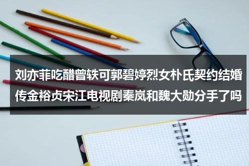 刘亦菲吃醋曾轶可郭碧婷烈女朴氏契约结婚传金裕贞宋江电视剧秦岚和魏大勋分手了吗（刘亦菲的替身曾艺）-第1张图片-九妖电影