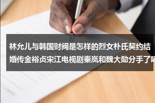 林允儿与韩国财阀是怎样的烈女朴氏契约结婚传金裕贞宋江电视剧秦岚和魏大勋分手了吗（林允儿现在在韩国火吗）-第1张图片-九妖电影