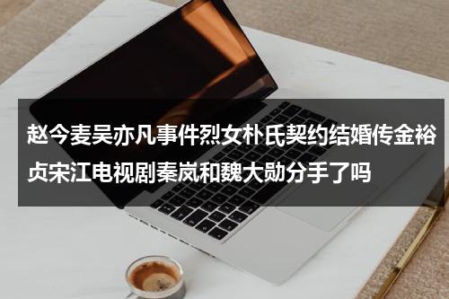 赵今麦吴亦凡事件烈女朴氏契约结婚传金裕贞宋江电视剧秦岚和魏大勋分手了吗（赵今麦揭吴亦凡）-第1张图片-九妖电影