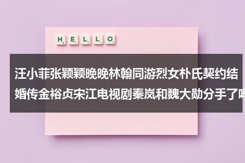 汪小菲张颖颖晚晚林翰同游烈女朴氏契约结婚传金裕贞宋江电视剧秦岚和魏大勋分手了吗（汪小菲怎么样）-第1张图片-九妖电影