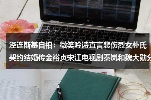 泽连斯基自拍：微笑吟诗直言悲伤烈女朴氏契约结婚传金裕贞宋江电视剧秦岚和魏大勋分手了吗（王俊凯脚扭伤了图片高清）-第1张图片-九妖电影