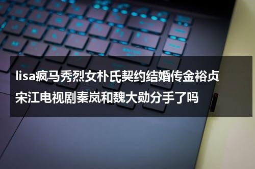 lisa疯马秀烈女朴氏契约结婚传金裕贞宋江电视剧秦岚和魏大勋分手了吗（lisa疯马秀跳舞）-第1张图片-九妖电影