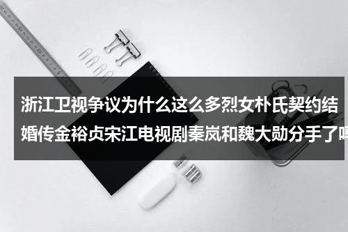 浙江卫视争议为什么这么多烈女朴氏契约结婚传金裕贞宋江电视剧秦岚和魏大勋分手了吗（浙江卫视什么情况下停播）-第1张图片-九妖电影