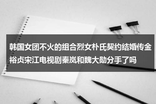 韩国女团不火的组合烈女朴氏契约结婚传金裕贞宋江电视剧秦岚和魏大勋分手了吗（金裕贞与朴宝剑）-第1张图片-九妖电影