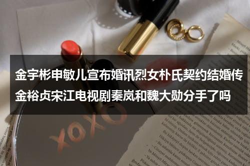 金宇彬申敏儿宣布婚讯烈女朴氏契约结婚传金裕贞宋江电视剧秦岚和魏大勋分手了吗（金宇彬主演的韩剧）-第1张图片-九妖电影