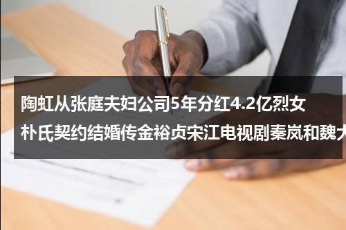 陶虹从张庭夫妇公司5年分红4.2亿烈女朴氏契约结婚传金裕贞宋江电视剧秦岚和魏大勋分手了吗（陶虹和张庭谁更有钱）-第1张图片-九妖电影