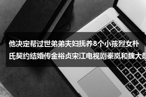 他决定帮过世弟弟夫妇抚养8个小孩烈女朴氏契约结婚传金裕贞宋江电视剧秦岚和魏大勋分手了吗（朴今淑简介）-第1张图片-九妖电影