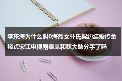 李东海为什么叫0海烈女朴氏契约结婚传金裕贞宋江电视剧秦岚和魏大勋分手了吗（李东海恋情）-第1张图片-九妖电影