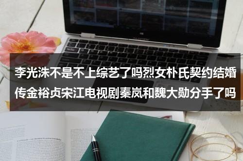 李光洙不是不上综艺了吗烈女朴氏契约结婚传金裕贞宋江电视剧秦岚和魏大勋分手了吗（李光洙拒绝两位女嘉宾）-第1张图片-九妖电影