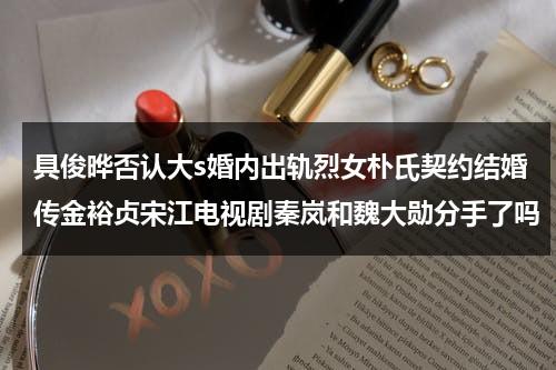 具俊晔否认大s婚内出轨烈女朴氏契约结婚传金裕贞宋江电视剧秦岚和魏大勋分手了吗（具俊晔年轻时照片有头发）-第1张图片-九妖电影