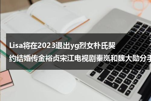 Lisa将在2023退出yg烈女朴氏契约结婚传金裕贞宋江电视剧秦岚和魏大勋分手了吗（lisa和朴灿烈什么关系）-第1张图片-九妖电影