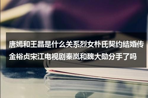 唐嫣和王晶是什么关系烈女朴氏契约结婚传金裕贞宋江电视剧秦岚和魏大勋分手了吗（唐嫣是晶女郎吗）-第1张图片-九妖电影