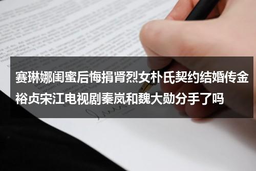 赛琳娜闺蜜后悔捐肾烈女朴氏契约结婚传金裕贞宋江电视剧秦岚和魏大勋分手了吗（赛琳娜闺蜜后悔捐肾是真是假）-第1张图片-九妖电影