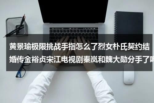 黄景瑜极限挑战手指怎么了烈女朴氏契约结婚传金裕贞宋江电视剧秦岚和魏大勋分手了吗（黄景瑜健身视频）-第1张图片-九妖电影