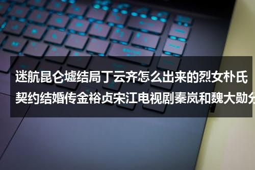 迷航昆仑墟结局丁云齐怎么出来的烈女朴氏契约结婚传金裕贞宋江电视剧秦岚和魏大勋分手了吗（迷航昆仑墟男主）-第1张图片-九妖电影