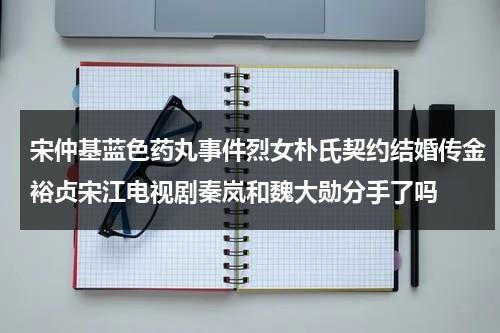 宋仲基蓝色药丸事件烈女朴氏契约结婚传金裕贞宋江电视剧秦岚和魏大勋分手了吗（宋仲基是韩国哪里人）-第1张图片-九妖电影