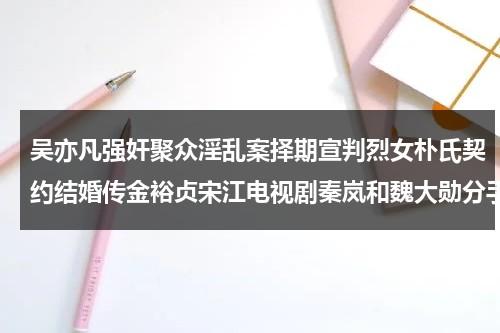 吴亦凡强奸聚众淫乱案择期宣判烈女朴氏契约结婚传金裕贞宋江电视剧秦岚和魏大勋分手了吗-第1张图片-九妖电影