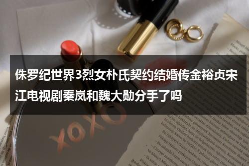 侏罗纪世界3烈女朴氏契约结婚传金裕贞宋江电视剧秦岚和魏大勋分手了吗-第1张图片-九妖电影