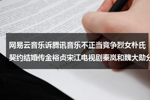 网易云音乐诉腾讯音乐不正当竞争烈女朴氏契约结婚传金裕贞宋江电视剧秦岚和魏大勋分手了吗-第1张图片-九妖电影