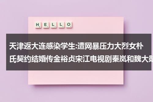 天津返大连感染学生:遭网暴压力大烈女朴氏契约结婚传金裕贞宋江电视剧秦岚和魏大勋分手了吗-第1张图片-九妖电影