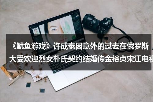 《鱿鱼游戏》许成泰因意外的过去在俄罗斯大受欢迎烈女朴氏契约结婚传金裕贞宋江电视剧秦岚和魏大勋分手了吗-第1张图片-九妖电影