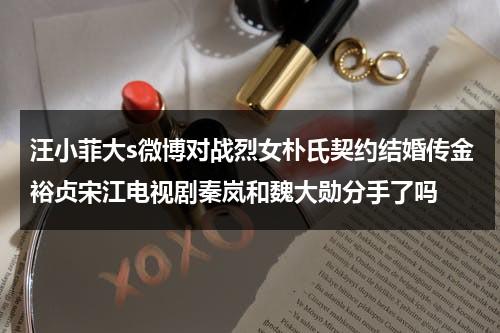 汪小菲大s微博对战烈女朴氏契约结婚传金裕贞宋江电视剧秦岚和魏大勋分手了吗-第1张图片-九妖电影