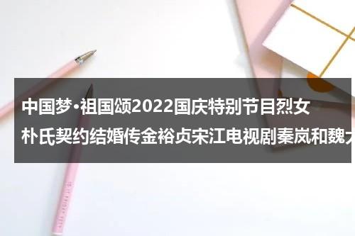 中国梦·祖国颂2022国庆特别节目烈女朴氏契约结婚传金裕贞宋江电视剧秦岚和魏大勋分手了吗-第1张图片-九妖电影