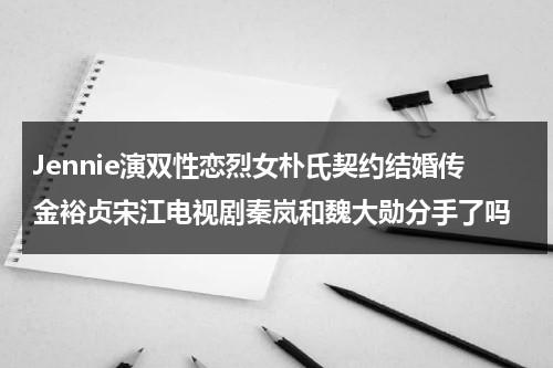 Jennie演双性恋烈女朴氏契约结婚传金裕贞宋江电视剧秦岚和魏大勋分手了吗-第1张图片-九妖电影