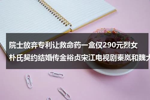 院士放弃专利让救命药一盒仅290元烈女朴氏契约结婚传金裕贞宋江电视剧秦岚和魏大勋分手了吗-第1张图片-九妖电影