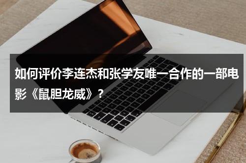 如何评价李连杰和张学友唯一合作的一部电影《鼠胆龙威》？-第1张图片-九妖电影