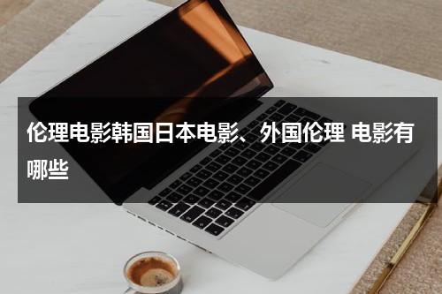 伦理电影韩国日本电影、外国伦理 电影有哪些-第1张图片-九妖电影