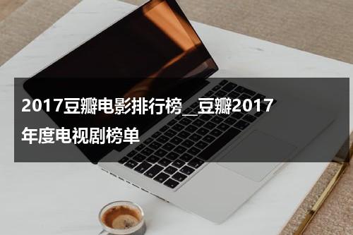 2017豆瓣电影排行榜__豆瓣2017年度电视剧榜单-第1张图片-九妖电影