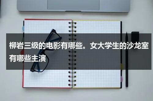 柳岩三级的电影有哪些。女大学生的沙龙室有哪些主演-第1张图片-九妖电影