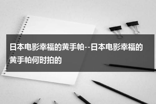 日本电影幸福的黄手帕--日本电影幸福的黄手帕何时拍的-第1张图片-九妖电影