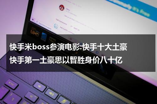 快手米boss参演电影:快手十大土豪 快手第一土豪思以智胜身价八十亿-第1张图片-九妖电影