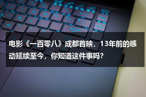 电影《一百零八》成都首映，13年前的感动延续至今，你知道这件事吗？-第1张图片-九妖电影