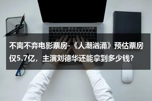 不离不弃电影票房-《人潮汹涌》预估票房仅5.7亿，主演刘德华还能拿到多少钱？-第1张图片-九妖电影