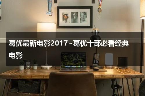 葛优最新电影2017~葛优十部必看经典电影-第1张图片-九妖电影