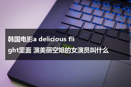 韩国电影a delicious flight里面 演美丽空姐的女演员叫什么-第1张图片-九妖电影