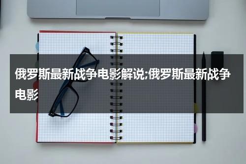 俄罗斯最新战争电影解说;俄罗斯最新战争电影-第1张图片-九妖电影